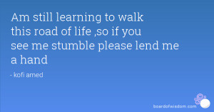 Am still learning to walk this road of life ,so if you see me stumble ...