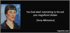 ... , maintaining to the end your magnificent disdain. - Anna Akhmatova