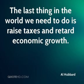 al-hubbard-quote-the-last-thing-in-the-world-we-need-to-do-is-raise ...