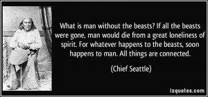 What is man without the beasts? If all the beasts were gone, man would ...