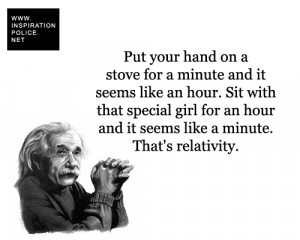... and it seems like a minute. That’s relativity. - Albert Einstein