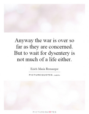 ... war is over so far as they are concerned. But to wait for dysentery