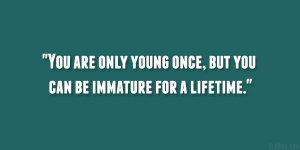 You are only young once, but you can be immature for a lifetime.”