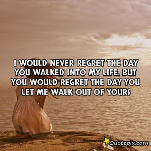 ... you walked into my life. But you would regret the day you let me walk