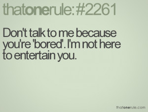Don't talk to me because you're 'bored'. I'm not here to entertain you ...