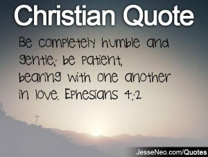 ... gentle; be patient, bearing with one another in love. Ephesians 4:2