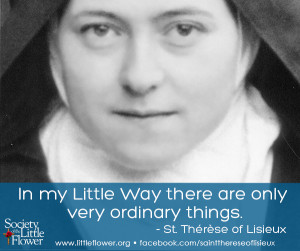 In my Little Way there are only very ordinary things. – St. Therese ...