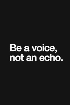 Be a voice, not an echo. Or worse still be silent or mute. You've got ...