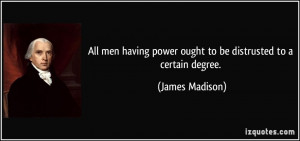 ... power ought to be distrusted to a certain degree. - James Madison