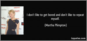 don't like to get bored and don't like to repeat myself. - Martha ...