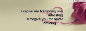 Forgive me for finding you intrestingi'll forgive you for never ...