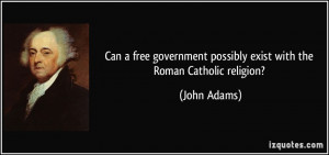 ... possibly exist with the Roman Catholic religion? - John Adams