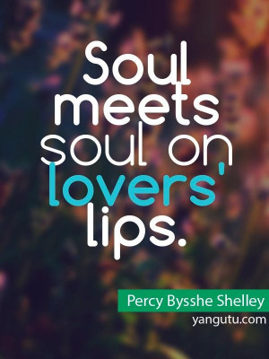 Soul meets soul on lovers' lips, ~ Percy Bysshe Shelley