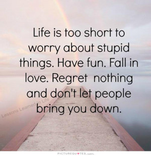 too short to worry about stupid things. Have fun. Fall in love. Regret ...