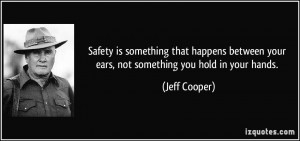 ... between your ears, not something you hold in your hands. - Jeff Cooper