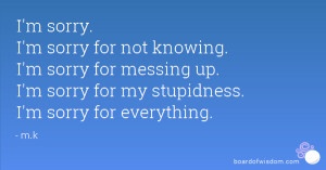 ... for messing up. I'm sorry for my stupidness. I'm sorry for everything