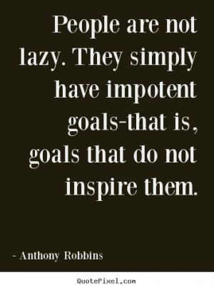 People are not lazy. they simply have impotent goals-that is, goals ...