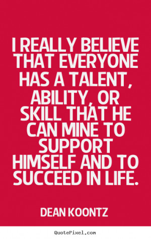 believe that everyone has a talent, ability, or skill that he can mine ...