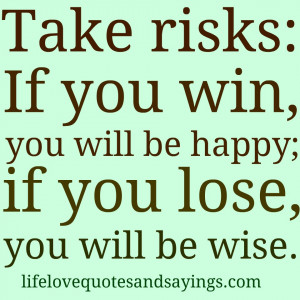 Take risks: If you win, you will be happy; if you lose, you will be ...