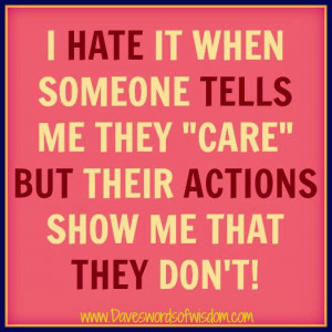 hate it when someone tells me they care but their actions show me ...