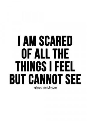 am scared of all the things i feel but cannot see life quote