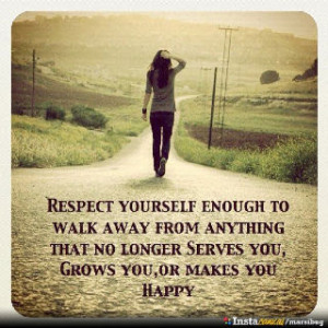 Respect yourself enough to walk away from anything that no longer ...