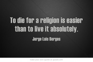 To die for a religion is easier than to live it absolutely. Jorge Luis ...