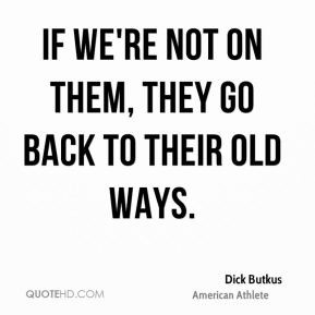 Dick Butkus - If we're not on them, they go back to their old ways.
