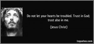 ... hearts be troubled. Trust in God; trust also in me. - Jesus Christ