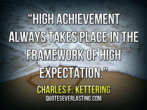 ... in the framework of high expectation.” — Charles F. Kettering