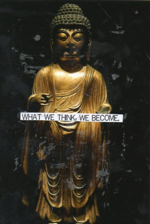 What we think, we become - Buddha.