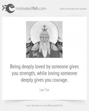 ... you strength, while loving someone deeply gives you courage. (Lao Tse