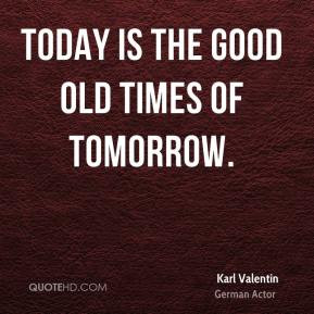 Karl Valentin - Today is the good old times of tomorrow.