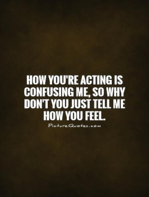... re acting is confusing me, so why don't you just tell me how you feel