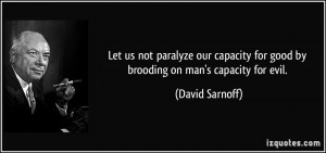 ... for good by brooding on man's capacity for evil. - David Sarnoff
