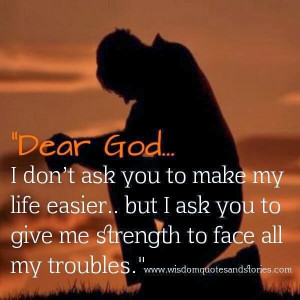 Prayer For Strength. Dear God, I don't ask you to make my life easier ...