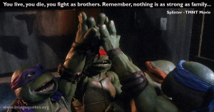 ... brothers. Remember, nothing is as strong as family…” -M. Splinter