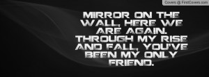 MIRROR ON THE WALL, HERE WE ARE AGAIN. THROUGH MY RISE AND FALL, YOU ...