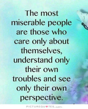 The most miserable people are those who only care about themselves ...