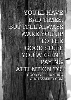 You'll have bad times, but it'll always wake you up to the good stuff ...