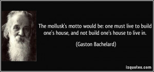 The mollusk's motto would be: one must live to build one's house, and ...