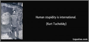 Human stupidity is international. - Kurt Tucholsky