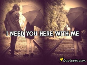 Need You Quotes I need you here with me .