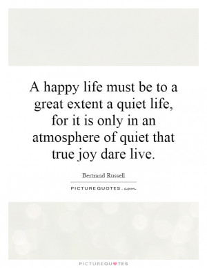 happy life must be to a great extent a quiet life, for it is only in ...