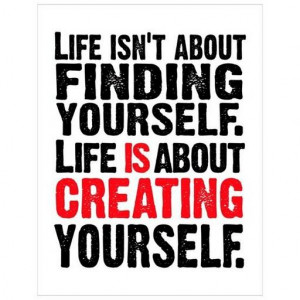 ... - Life isn't about finding yourself. Life is about creating yourself