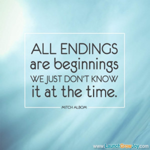 ... endings are beginnings. We just don't know it at the time. Mitch Albom