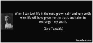 ... given me the truth, and taken in exchange - my youth. - Sara Teasdale
