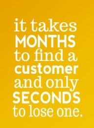 It takes months to find a customer and only seconds to lose one!