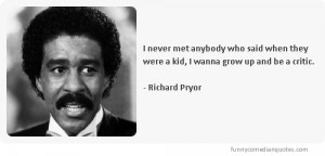... they were a kid, I wanna grow up and be a critic.-Richard Pryor jokes