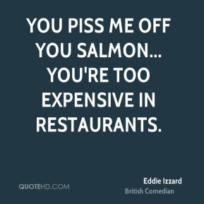 Eddie Izzard - You piss me off you Salmon... You're too expensive in ...